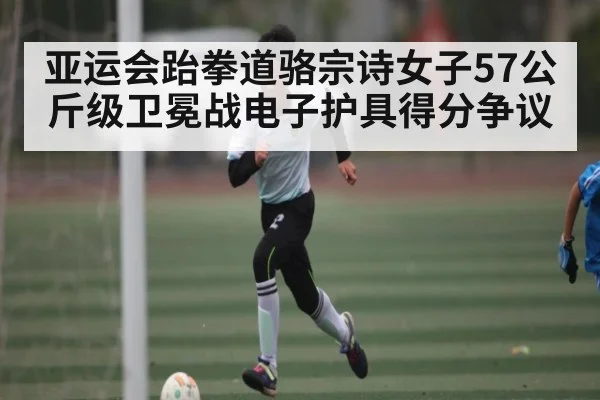 亚运会跆拳道骆宗诗女子57公斤级卫冕战电子护具得分争议