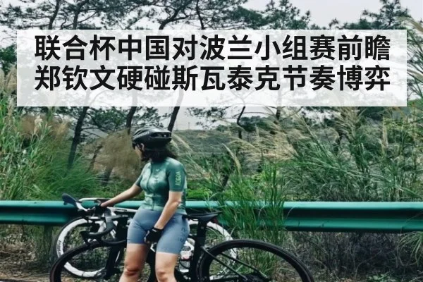 联合杯中国对波兰小组赛前瞻郑钦文硬碰斯瓦泰克节奏博弈