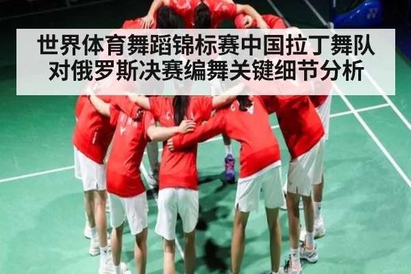 世界体育舞蹈锦标赛中国拉丁舞队对俄罗斯决赛编舞关键细节分析